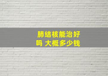 肺结核能治好吗 大概多少钱